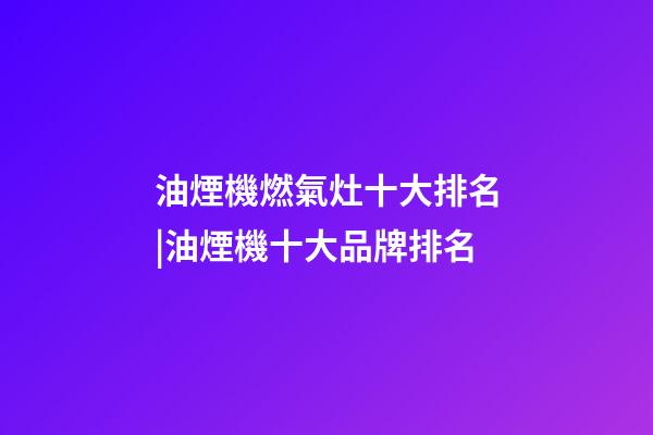 油煙機燃氣灶十大排名|油煙機十大品牌排名-第1張-商標起名-玄機派